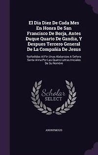 El Dia Diez De Cada Mes En Honra San Francisco Borja, Antes Duque Quarto Gandia, Y Despues Tercero General La Compañia Jesus: !bañadidas Al Fin Unas Alabanzas A Señora Santa Anna Por Las Quatro Letras Iniciales Su Nombre