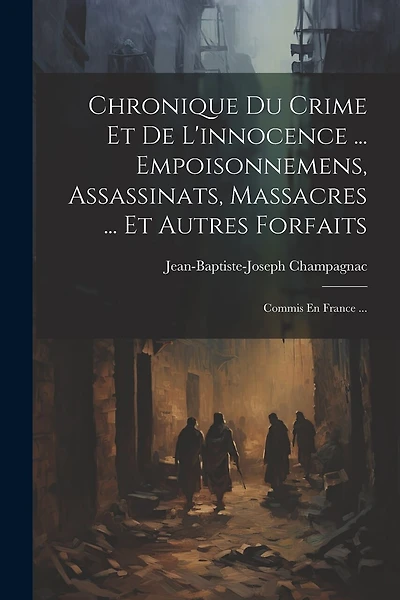 Chronique Du Crime Et De L'innocence ... Empoisonnemens, Assassinats