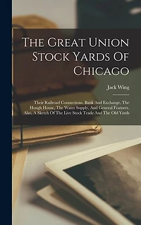 The Great Union Stock Yards Of Chicago: Their Railroad Connections, Bank And Exchange, The Hough House, The Water Supply, And General Features. Also, A Sketch Of The Live Stock Trade And The Old Yards
