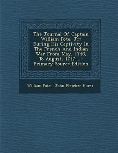 The Journal Of Captain William Pote, Jr: During His Captivity In The French And Indian War From May, 1745, To August, 1747... - Primary Sour