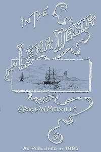 In the Lena Delta: A Narrative of the Search for Lieut.-Commander DeLong and His Companions Followed by an Account of the Greely Relief Expedition and a Proposed Method of Reaching the North Pole