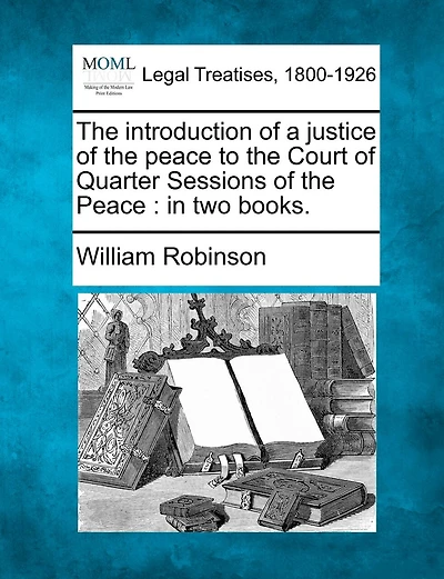 The Introduction Of A Justice Of The Peace To The Court Of Quarter Sessions Of The Peace: In Two Books.