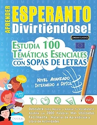 Aprender Esperanto Divirtiéndose! - Nivel Avanzado: Intermedio a Difícil - Estudia 100 Temáticas Esenciales Con Sopas de Letras - Vol.1
