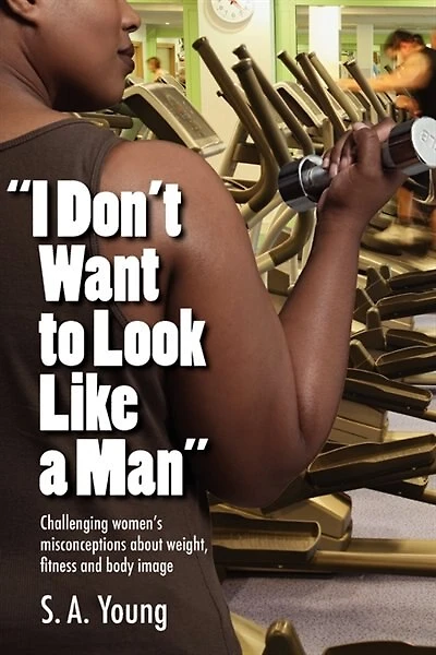 I Don't Want To Look Like A Man: Challenging Women's Misconceptions About Weight, Fitness And Body Image