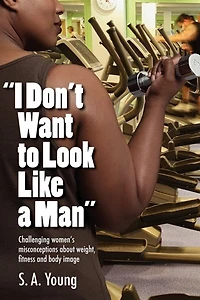 I Don't Want To Look Like A Man: Challenging Women's Misconceptions About Weight, Fitness And Body Image