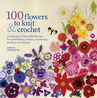 100 Flowers to Knit & Crochet: A collection of beautiful blooms for embellishing clothes, accessories, cushionsand throws