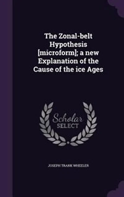 the Zonal-belt Hypothesis [microform]; a New Explanation of Cause Ice Ages