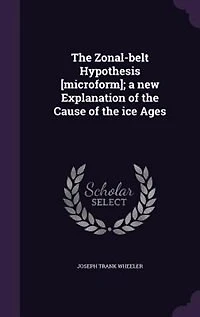 the Zonal-belt Hypothesis [microform]; a New Explanation of Cause Ice Ages