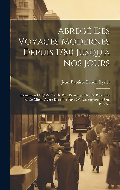 Abrégé Des Voyages Modernes Depuis 1780 Jusqu'à Nos Jours: Contenant Ce Qu'il Y a De Plus Remarquable, De Plus Utile Et De Mieux Avéré Dans Les Pays Où Les Voyageurs Ont Pénétré