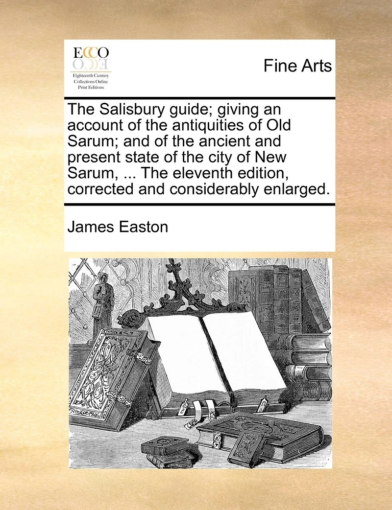The Salisbury Guide; Giving An Account Of The Antiquities Of Old Sarum; And Of The Ancient And Present State Of The City Of New Sarum, ... The Eleventh Edition, Corrected And Considerably Enlarged.