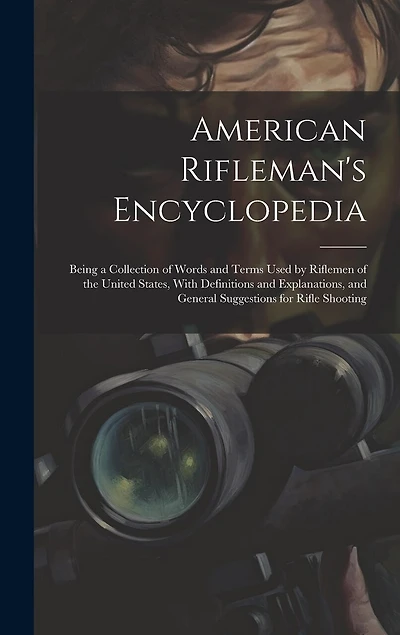 American Rifleman's Encyclopedia: Being a Collection of Words and Terms Used by Riflemen of the United States, With Definitions and Explanations