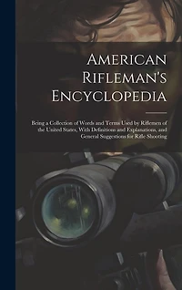 American Rifleman's Encyclopedia: Being a Collection of Words and Terms Used by Riflemen of the United States, With Definitions and Explanations