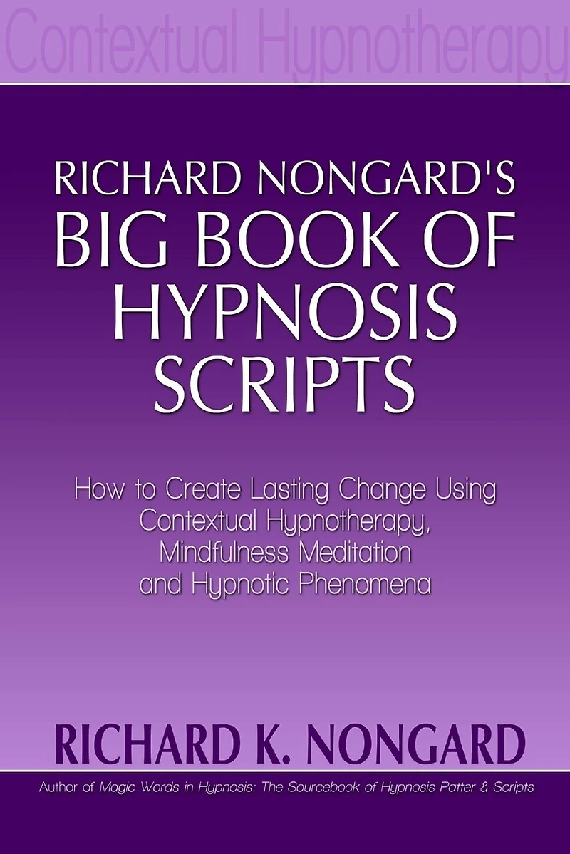 Richard Nongard's Big Book of Hypnosis Scripts: How to Create Lasting Change Using Contextual Hypnotherapy, Mindfulness Meditation and Hypnotic Phenomena