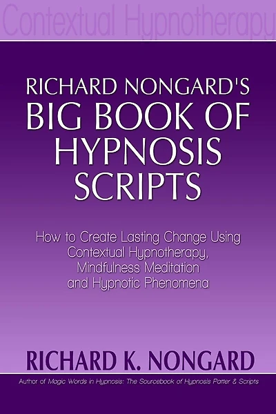 Richard Nongard's Big Book of Hypnosis Scripts: How to Create Lasting Change Using Contextual Hypnotherapy, Mindfulness Meditation and Hypnotic Phenomena
