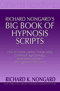 Richard Nongard's Big Book of Hypnosis Scripts: How to Create Lasting Change Using Contextual Hypnotherapy, Mindfulness Meditation and Hypnotic Phenomena
