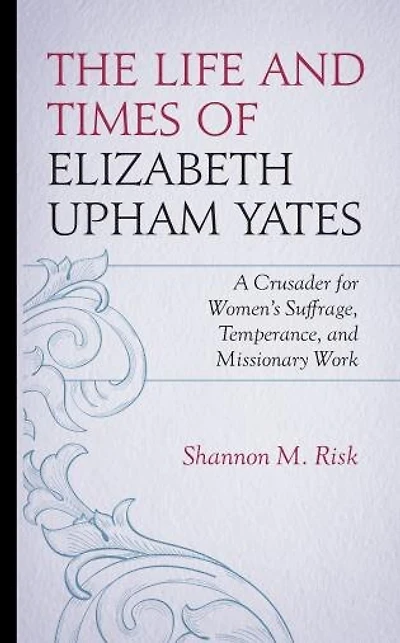 The Life and Times of Elizabeth Upham Yates: A Crusader for Women's Suffrage, Temperance, Missionary Work