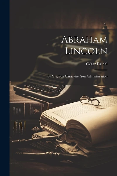 Abraham Lincoln; sa vie, son Caractère