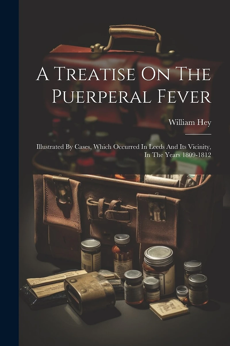 A Treatise On The Puerperal Fever: Illustrated By Cases, Which Occurred In Leeds And Its Vicinity, In The Years 1809-1812