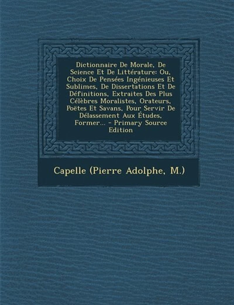 Dictionnaire De Morale, Science Et Littérature: Ou, Choix Pensées Ingénieuses Sublimes, Dissertations Définitions, Extraites Des Plu