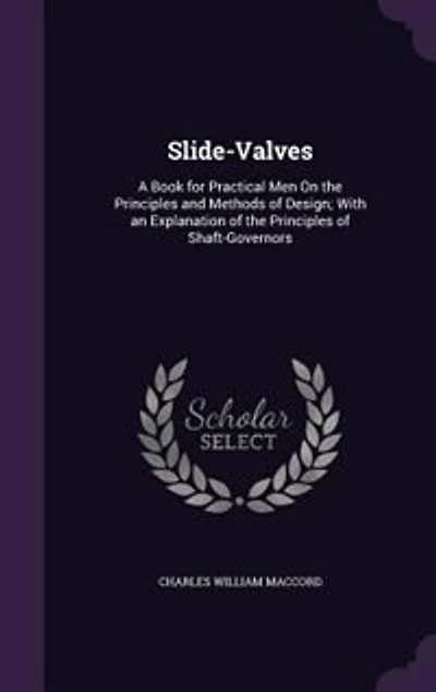 Slide-Valves: A Book for Practical Men On the Principles and Methods of Design; With an Explanation of the Princi