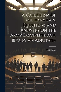 A Catechism of Military Law, Questions and Answers On the Army Discipline Act, 1879, by an Adjutant