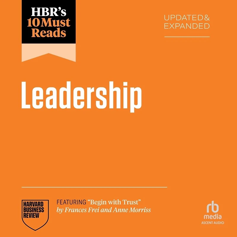 HBR's 10 Must Reads on Leadership, Updated and Expanded (featuring "Begin with Trust" by Frances X. Frei Anne Morriss)