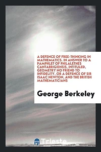 a Defence of Free-Thinking Mathematics. Answer to Pamphlet Philalethes Cantabrigiensis, intituled, Geometry no Friend Infidelity, or Sir Isaac Newton, and the British Mathematicisn