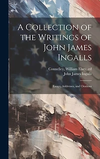 A Collection of the Writings of John James Ingalls; Essays, Addresses