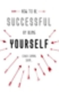 How to Be Successful by Being Yourself: The Surprising Truth About Turning Fear and Doubt into Confidence Success