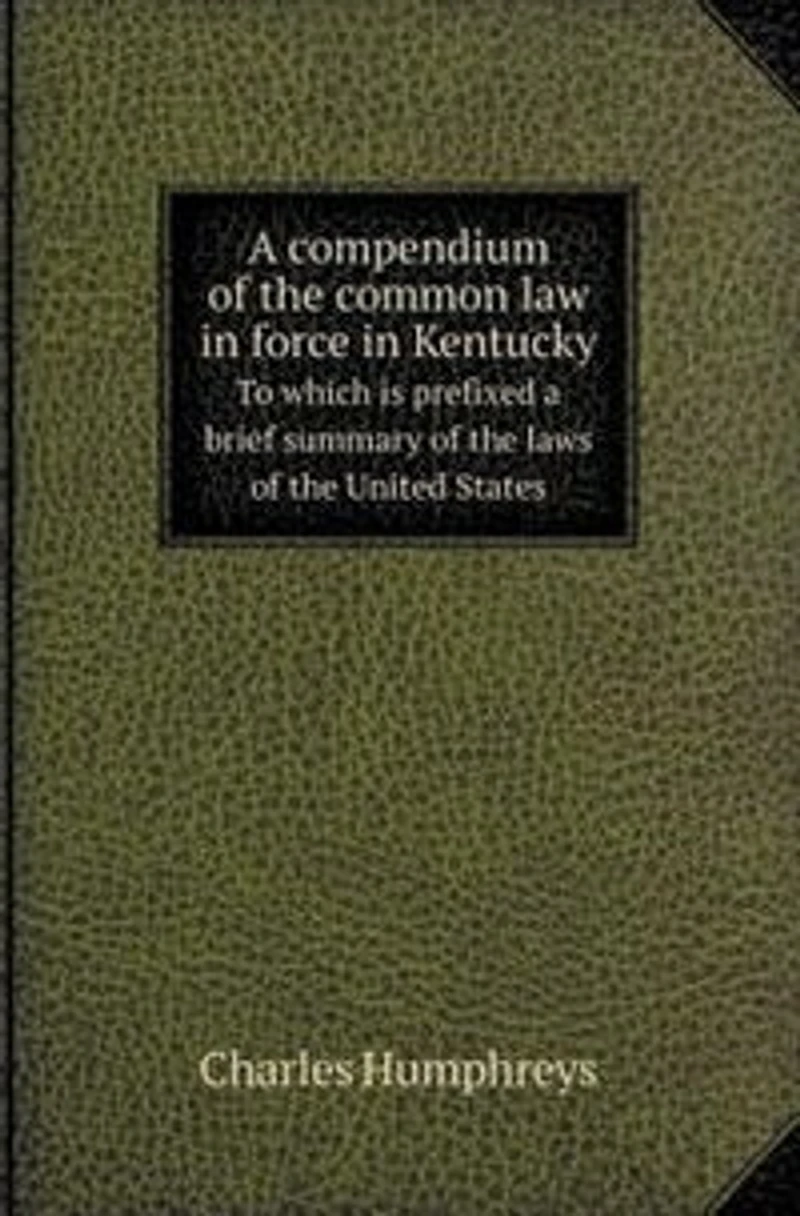 a Compendium of the Common Law Force Kentucky to Which Is Prefixed Brief Summary Laws United States