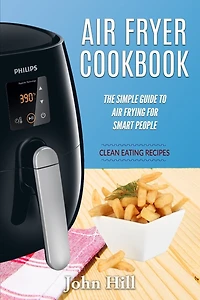 Air Fryer Cookbook: The Simple Guide To Air Frying For Smart People - Air Fryer Recipes - Clean Eating