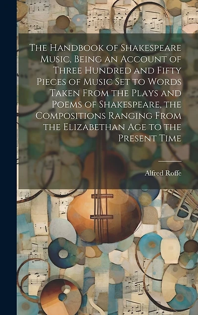 The Handbook of Shakespeare Music, Being an Account of Three Hundred and Fifty Pieces of Music set to Words Taken From the Plays and Poems of Shakespeare, the Compositions Ranging From the Elizabethan age to the Present Time