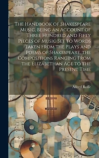 The Handbook of Shakespeare Music, Being an Account of Three Hundred and Fifty Pieces of Music set to Words Taken From the Plays and Poems of Shakespeare, the Compositions Ranging From the Elizabethan age to the Present Time