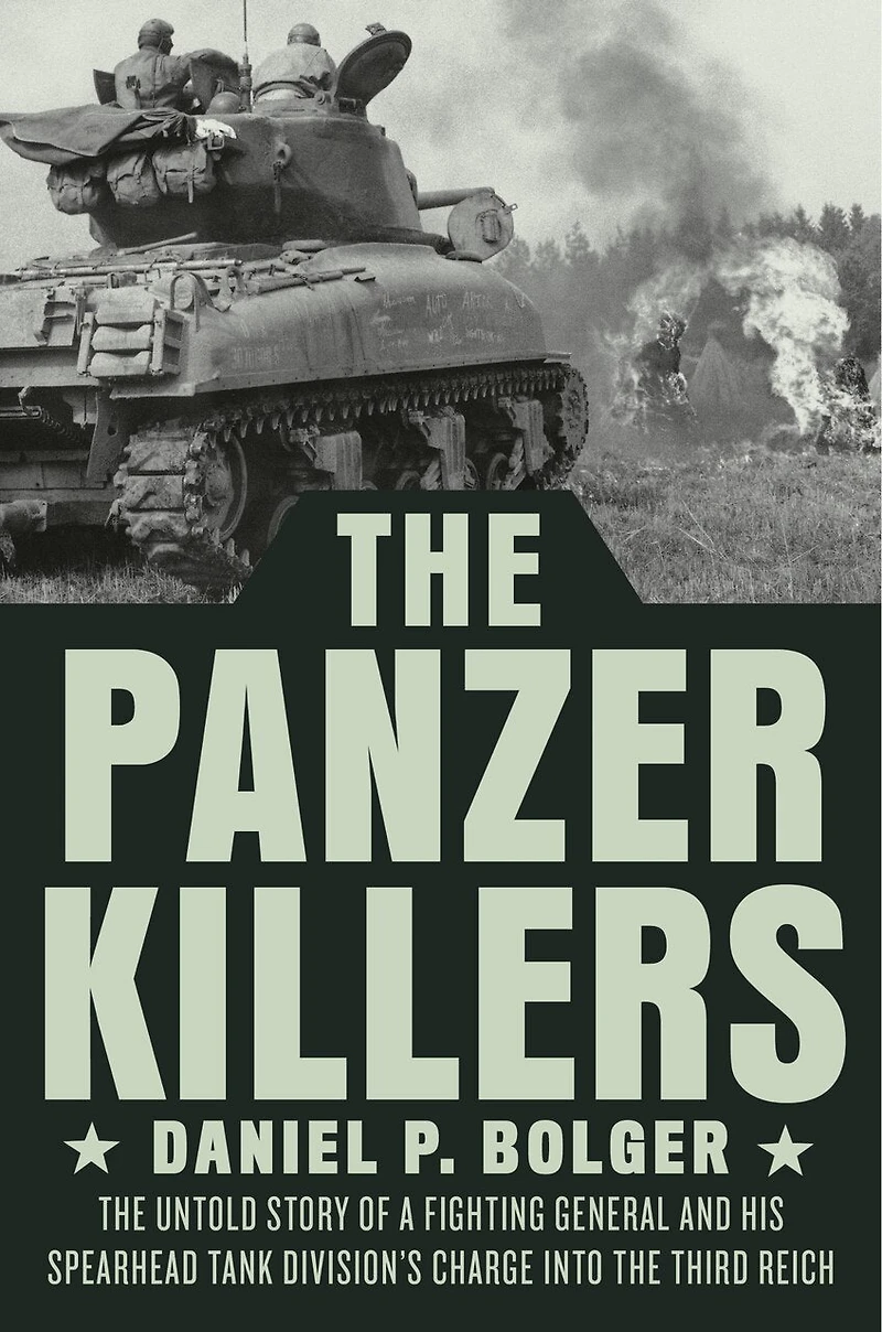 The Panzer Killers: Untold Story Of A Fighting General And His Spearhead Tank Division's Charge Into Third Reich