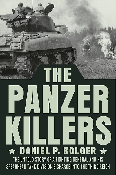 The Panzer Killers: Untold Story Of A Fighting General And His Spearhead Tank Division's Charge Into Third Reich