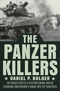 The Panzer Killers: Untold Story Of A Fighting General And His Spearhead Tank Division's Charge Into Third Reich