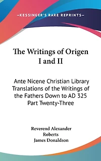 The Writings of Origen I and II: Ante Nicene Christian Library Translations of the Writings of the Fathers Down to AD 325 Part Twenty-Three