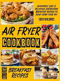 Air Fryer Breakfast Cookbook: Amazingly Easy & Delicious Energizing Breakfast Recipes To Jump-start Your Day