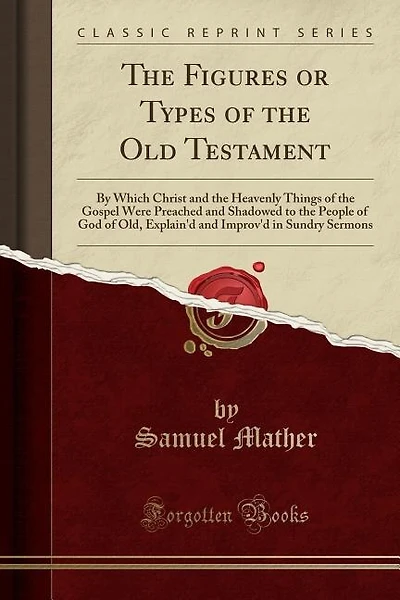 The Figures or Types of the Old Testament: By Which Christ and the Heavenly Things of the Gospel Were Preached and Shadowed to the People of G