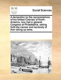 A Declaration by the Representatives of United Colonies North-America, now met General Congress at Philadelphia; Setting Forth Causes and Necessity Their Taking up Arms