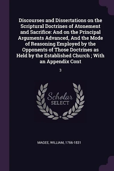 Discourses and Dissertations on the Scriptural Doctrines of Atonement and Sacrifice: And on the Principal Arguments Advanced, And the Mode of Reasoning Employed by the Opponents of Tho
