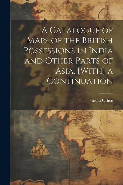 A Catalogue of Maps of the British Possessions in India and Other Parts of Asia. [With] a Continuation