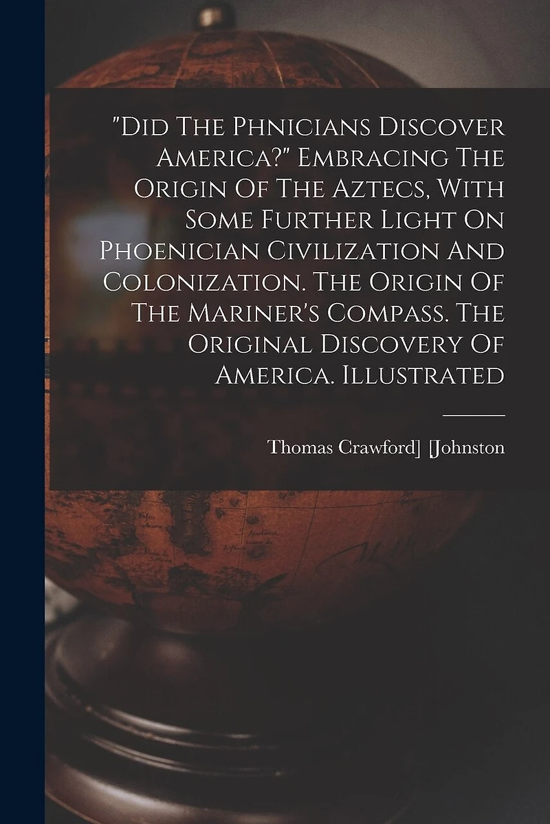 "did The Phnicians Discover America?" Embracing The Origin Of The Aztecs, With Some Further Light On Phoenician Civilization And Colonization. The Origin Of The Mariner's Compass. The Original Discovery Of America. Illustrated