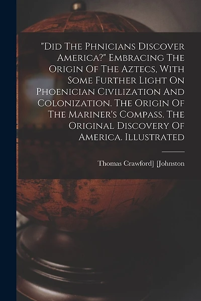 "did The Phnicians Discover America?" Embracing The Origin Of The Aztecs, With Some Further Light On Phoenician Civilization And Colonization. The Origin Of The Mariner's Compass. The Original Discovery Of America. Illustrated