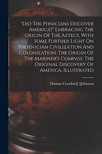 "did The Phnicians Discover America?" Embracing The Origin Of The Aztecs, With Some Further Light On Phoenician Civilization And Colonization. The Origin Of The Mariner's Compass. The Original Discovery Of America. Illustrated