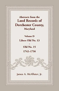 Abstracts from the Land Records of Dorchester County, Maryland, Volume D: 1742-1756