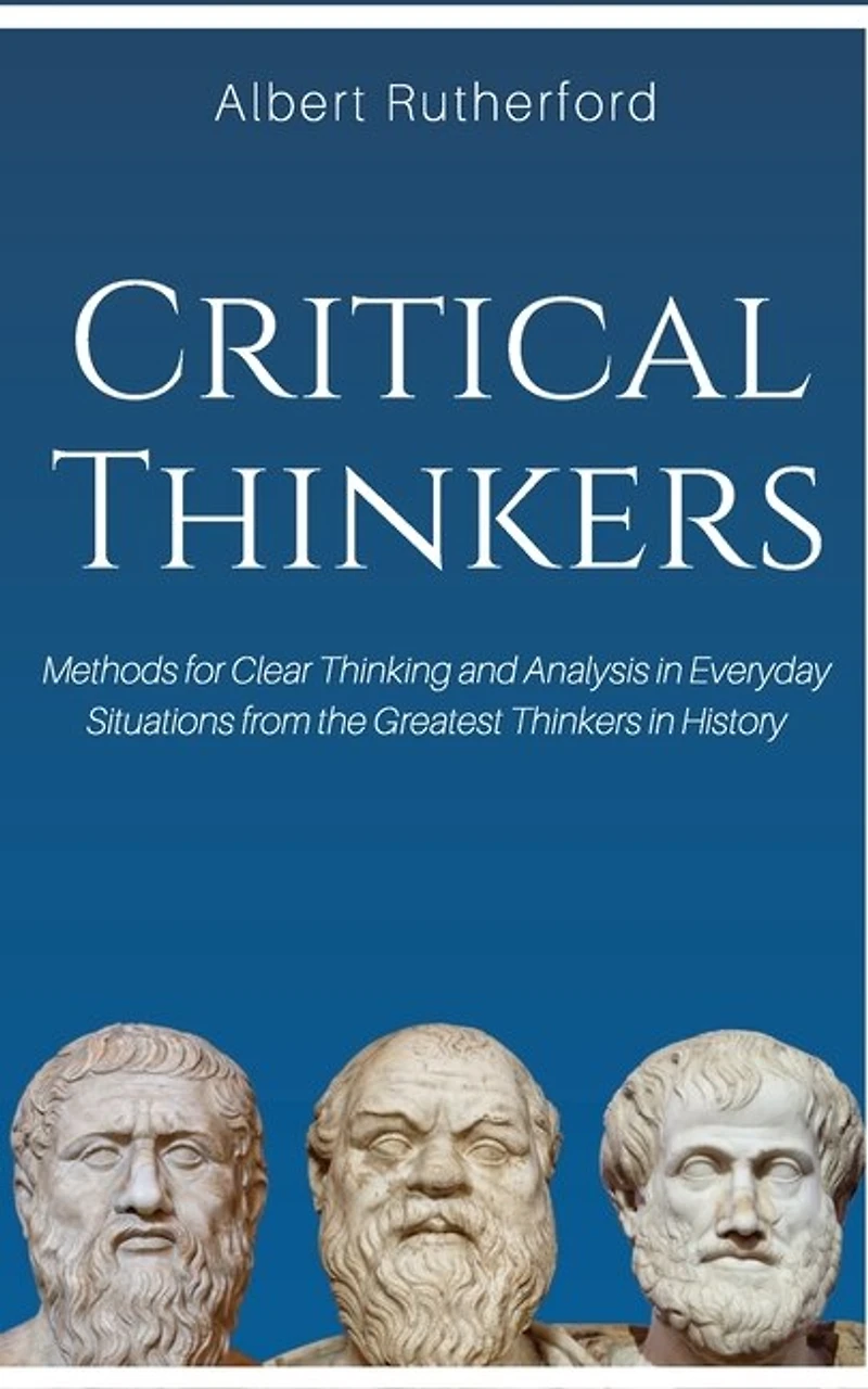Critical Thinkers: Methods For Clear Thinking And Analysis Everyday Situations From The Greatest Thinkers Histor