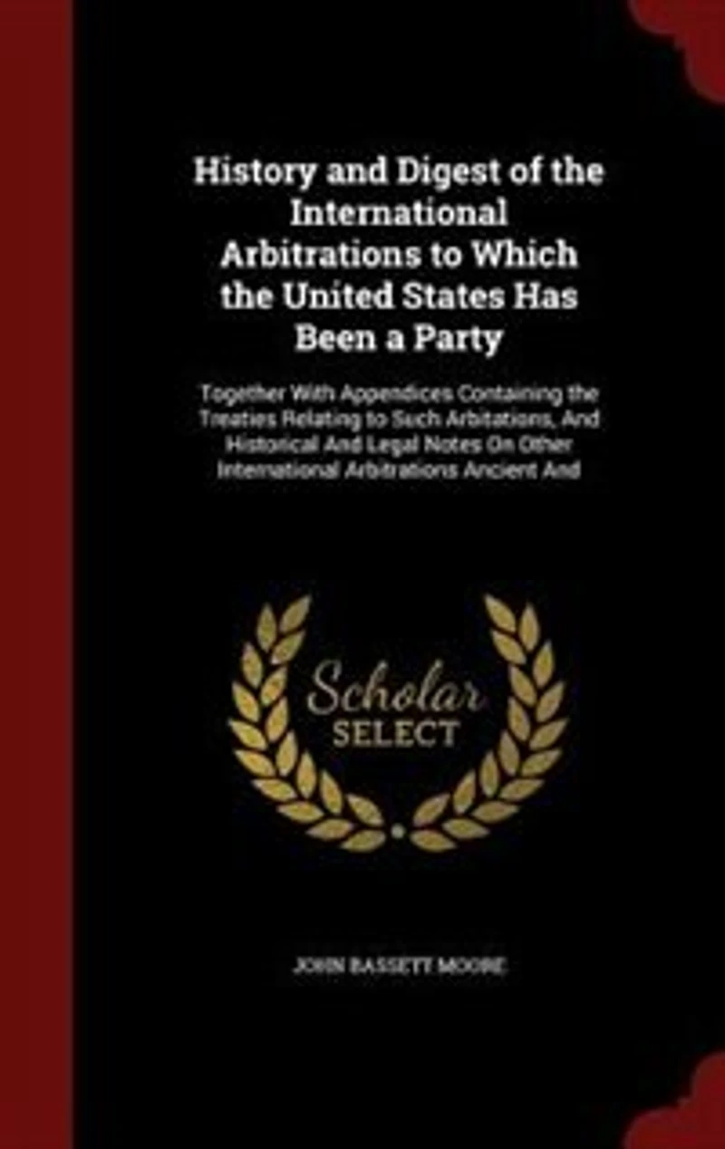 History And Digest of the International Arbitrations to Which United States Has Been a Party: Together With Appendices Containing Treaties Relating Such Arbitations, Historical L
