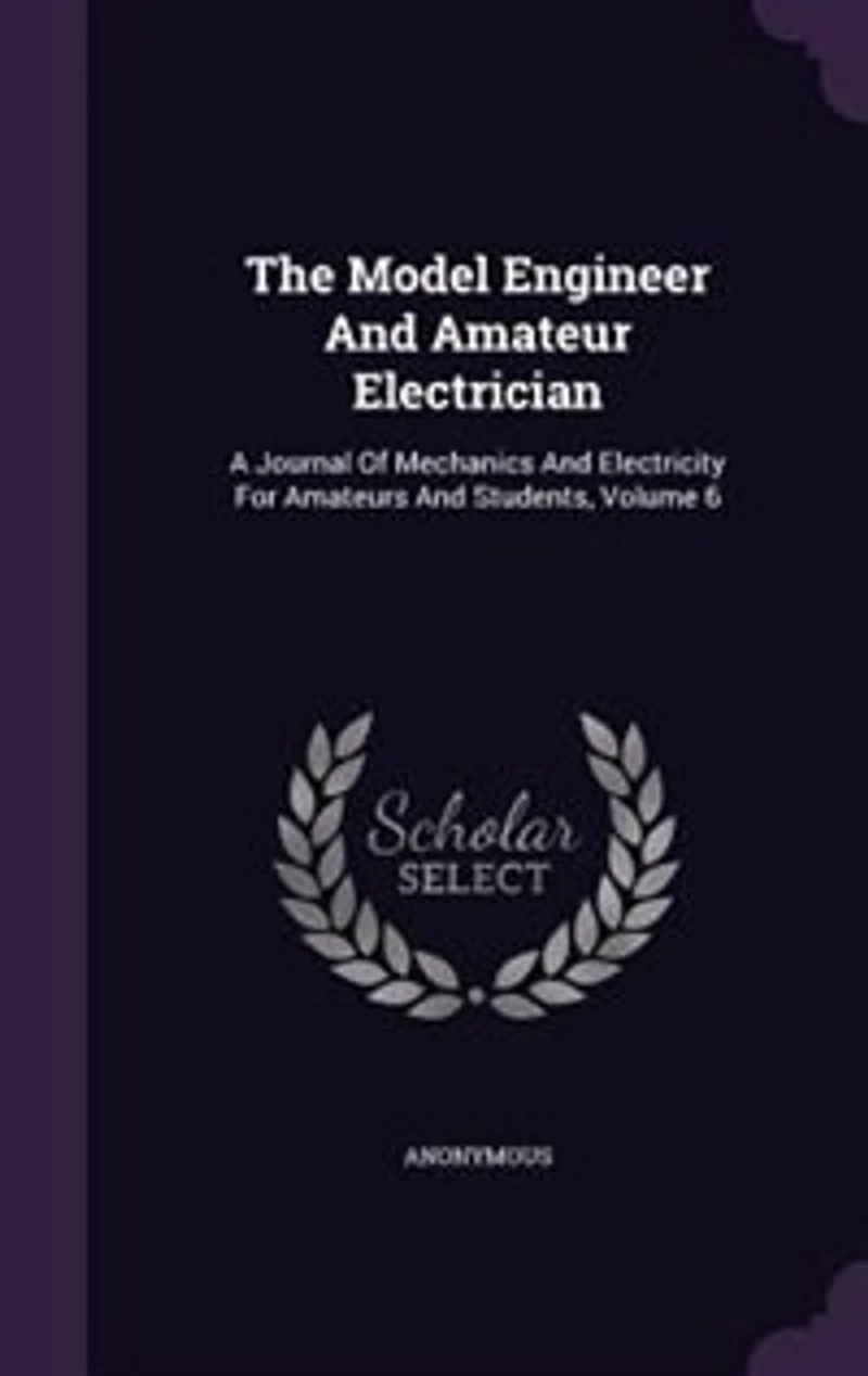 The Model Engineer And Amateur Electrician: A Journal Of Mechanics Electricity For Amateurs Students, Volume 6