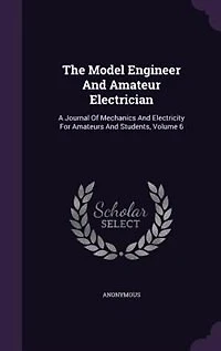 The Model Engineer And Amateur Electrician: A Journal Of Mechanics Electricity For Amateurs Students, Volume 6